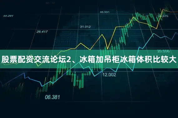 股票配资交流论坛2、冰箱加吊柜冰箱体积比较大
