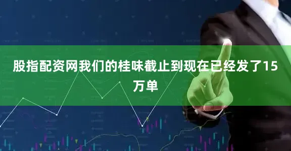 股指配资网我们的桂味截止到现在已经发了15万单