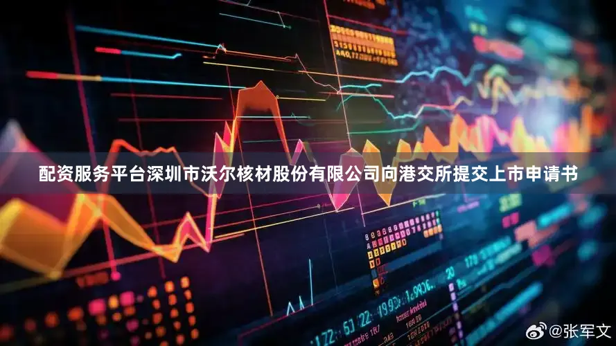 配资服务平台深圳市沃尔核材股份有限公司向港交所提交上市申请书