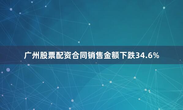 广州股票配资合同销售金额下跌34.6%