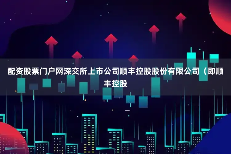 配资股票门户网深交所上市公司顺丰控股股份有限公司（即顺丰控股