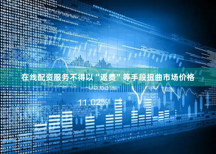 在线配资服务不得以“返费”等手段扭曲市场价格