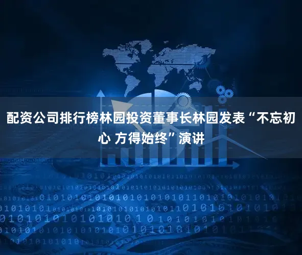 配资公司排行榜林园投资董事长林园发表“不忘初心 方得始终”演讲