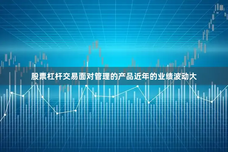 股票杠杆交易面对管理的产品近年的业绩波动大