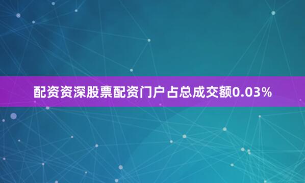 配资资深股票配资门户占总成交额0.03%