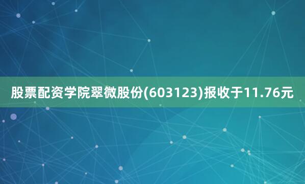 股票配资学院翠微股份(603123)报收于11.76元