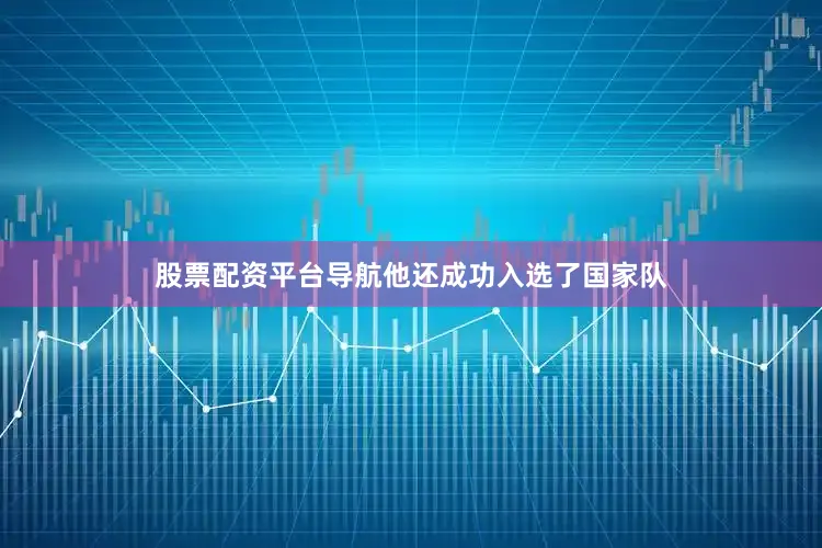股票配资平台导航他还成功入选了国家队