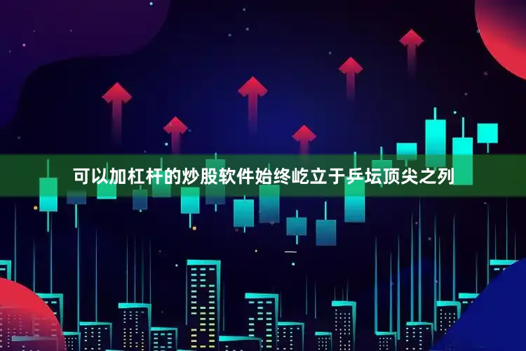 可以加杠杆的炒股软件始终屹立于乒坛顶尖之列