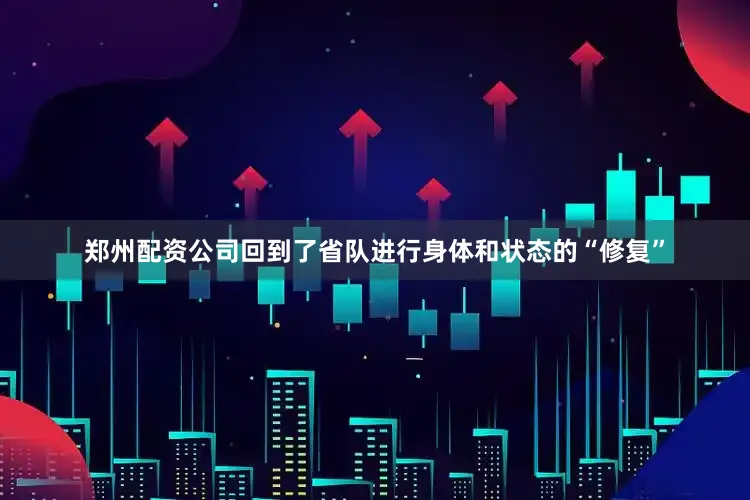郑州配资公司回到了省队进行身体和状态的“修复”