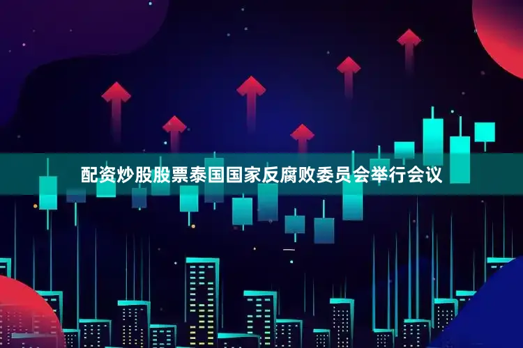 配资炒股股票泰国国家反腐败委员会举行会议