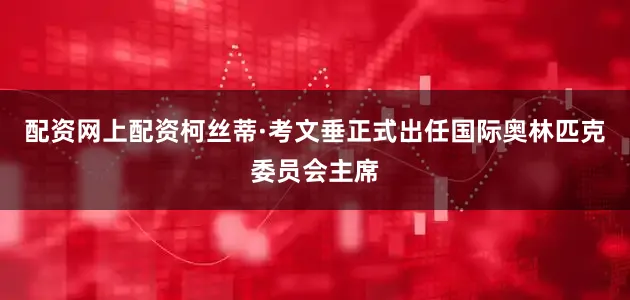 配资网上配资柯丝蒂·考文垂正式出任国际奥林匹克委员会主席
