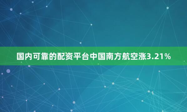 国内可靠的配资平台中国南方航空涨3.21%