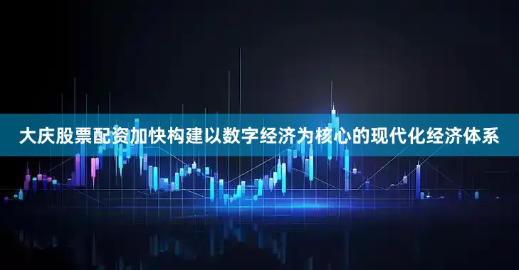 大庆股票配资加快构建以数字经济为核心的现代化经济体系