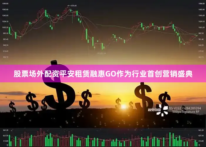 股票场外配资平安租赁融惠GO作为行业首创营销盛典