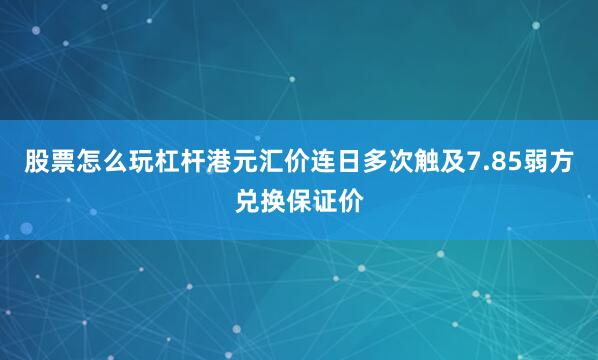 股票怎么玩杠杆港元汇价连日多次触及7.85弱方兑换保证价