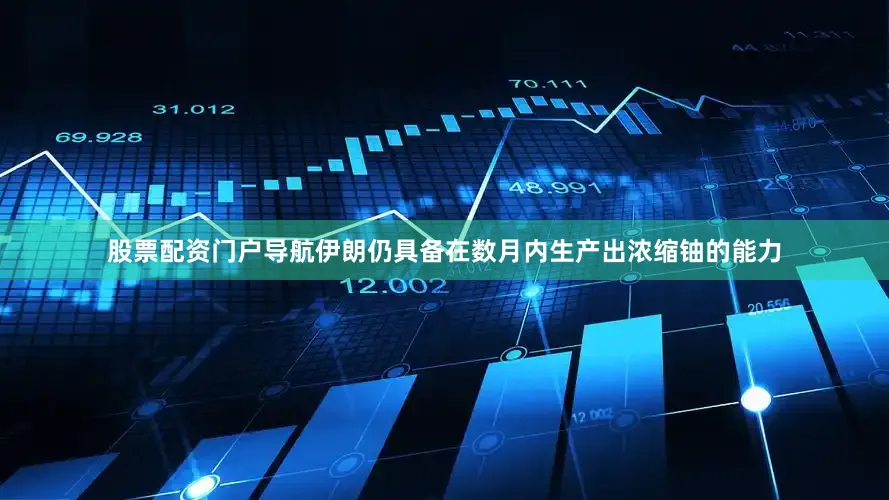 股票配资门户导航伊朗仍具备在数月内生产出浓缩铀的能力