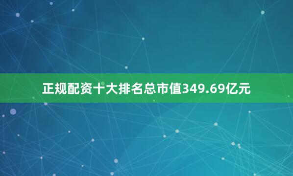 正规配资十大排名总市值349.69亿元