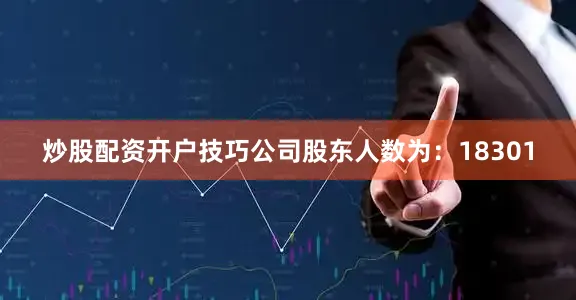 炒股配资开户技巧公司股东人数为：18301