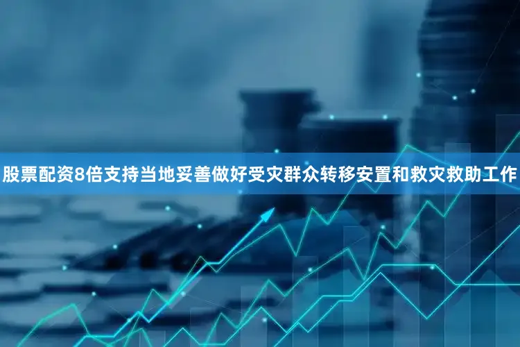 股票配资8倍支持当地妥善做好受灾群众转移安置和救灾救助工作