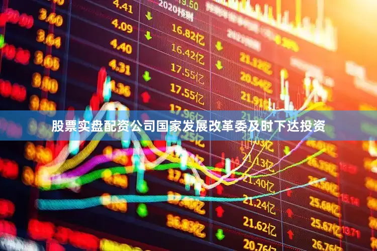 股票实盘配资公司国家发展改革委及时下达投资