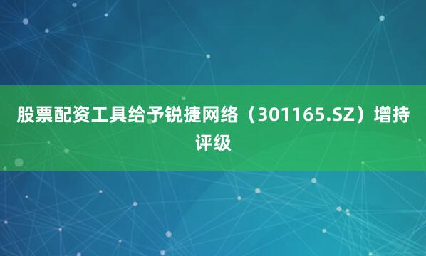 股票配资工具给予锐捷网络（301165.SZ）增持评级