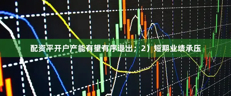 配资平开户产能有望有序退出；2）短期业绩承压