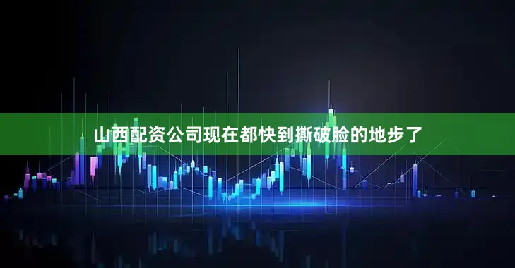 山西配资公司现在都快到撕破脸的地步了