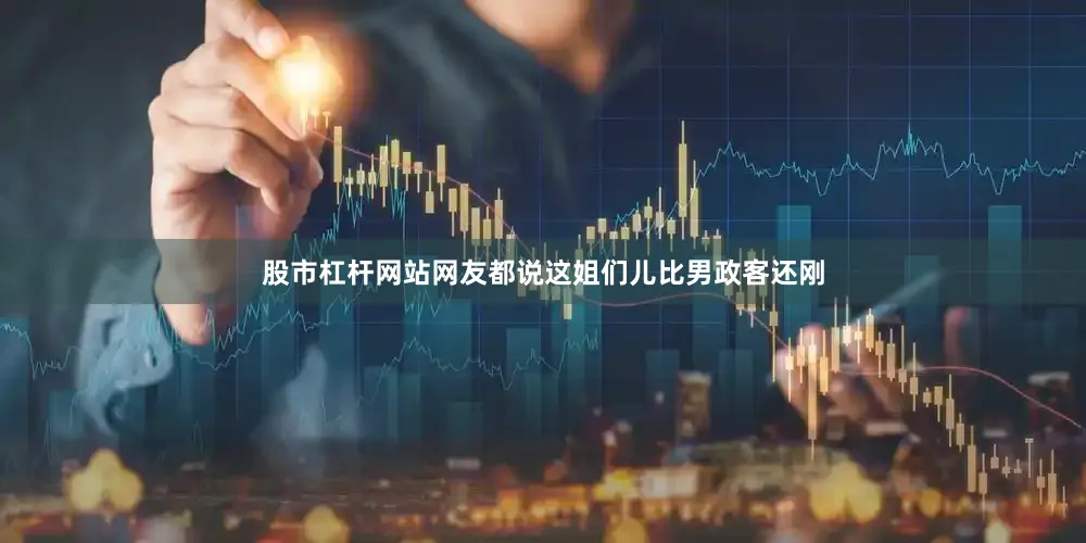 股市杠杆网站网友都说这姐们儿比男政客还刚