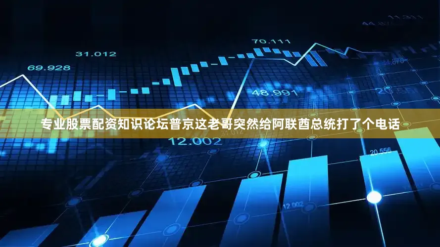 专业股票配资知识论坛普京这老哥突然给阿联酋总统打了个电话