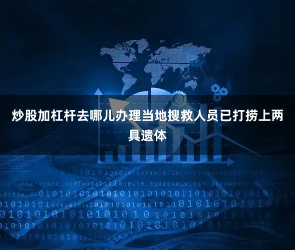 炒股加杠杆去哪儿办理当地搜救人员已打捞上两具遗体