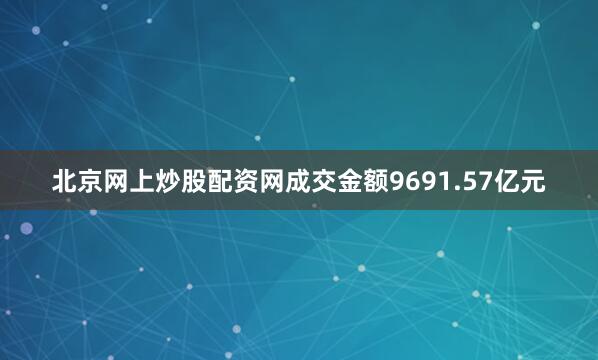 北京网上炒股配资网成交金额9691.57亿元
