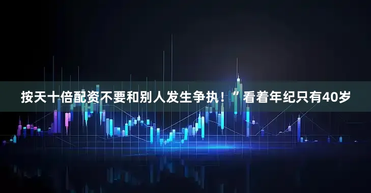 按天十倍配资不要和别人发生争执！”看着年纪只有40岁