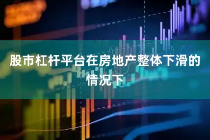 股市杠杆平台在房地产整体下滑的情况下