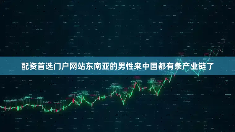配资首选门户网站东南亚的男性来中国都有条产业链了