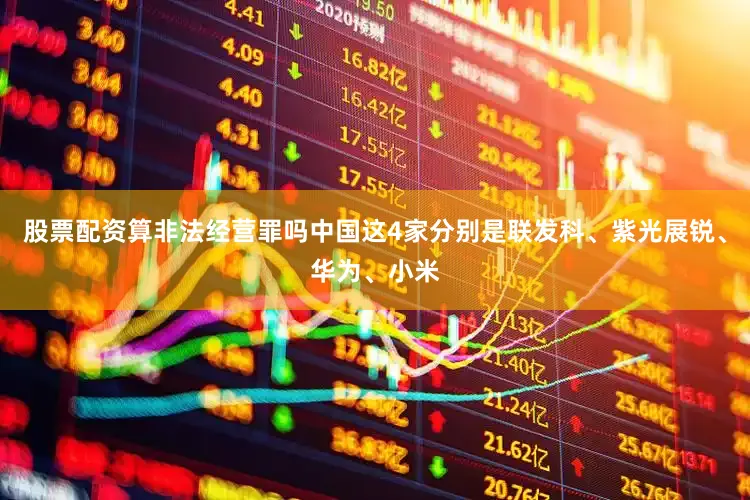 股票配资算非法经营罪吗中国这4家分别是联发科、紫光展锐、华为、小米