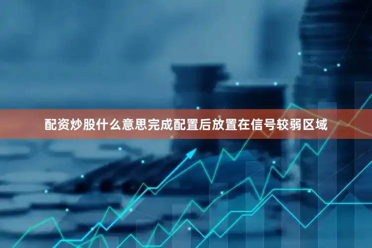 配资炒股什么意思完成配置后放置在信号较弱区域