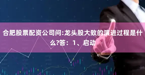 合肥股票配资公司问:龙头股大致的演进过程是什么?答：1、启动