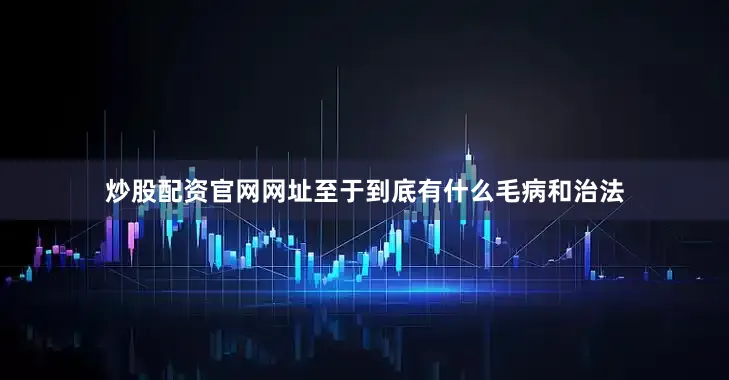 炒股配资官网网址至于到底有什么毛病和治法