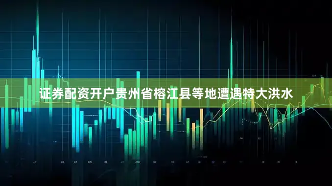 证券配资开户贵州省榕江县等地遭遇特大洪水