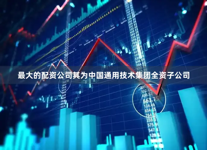 最大的配资公司其为中国通用技术集团全资子公司