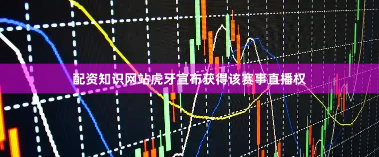 配资知识网站虎牙宣布获得该赛事直播权