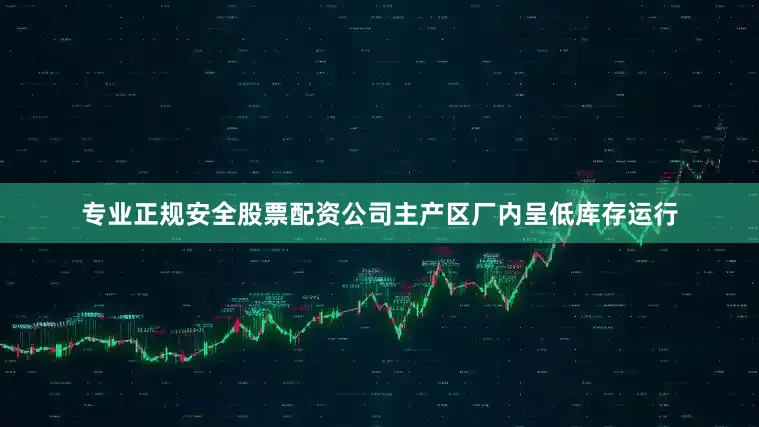 专业正规安全股票配资公司主产区厂内呈低库存运行
