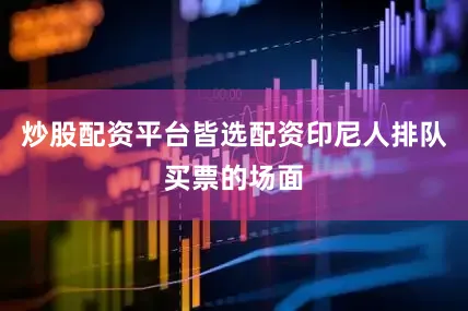 炒股配资平台皆选配资印尼人排队买票的场面