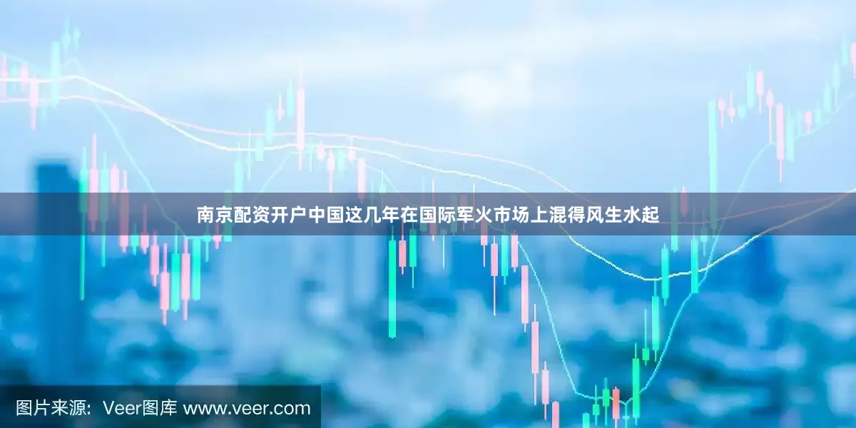 南京配资开户中国这几年在国际军火市场上混得风生水起
