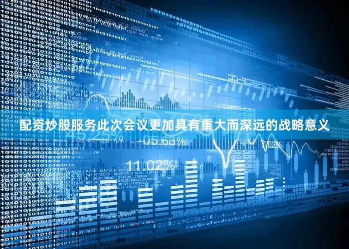 配资炒股服务此次会议更加具有重大而深远的战略意义