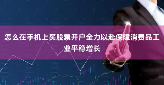 怎么在手机上买股票开户全力以赴保障消费品工业平稳增长