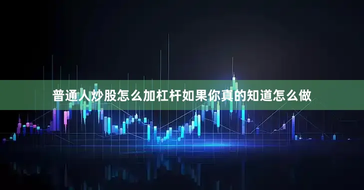 普通人炒股怎么加杠杆如果你真的知道怎么做