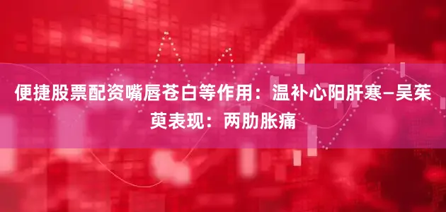 便捷股票配资嘴唇苍白等作用：温补心阳肝寒—吴茱萸表现：两肋胀痛