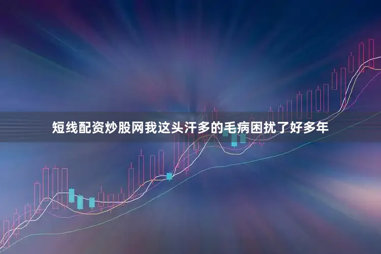 短线配资炒股网我这头汗多的毛病困扰了好多年