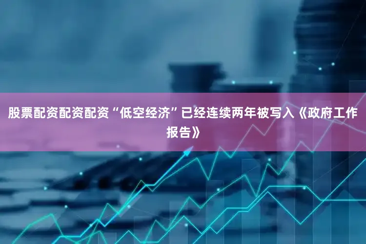 股票配资配资配资“低空经济”已经连续两年被写入《政府工作报告》